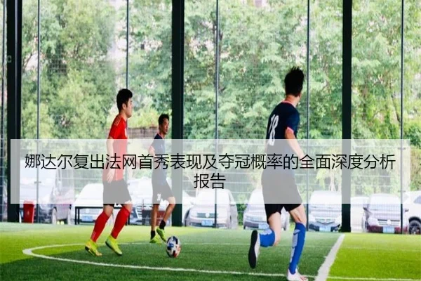 娜达尔复出法网首秀表现及夺冠概率的全面深度分析报告